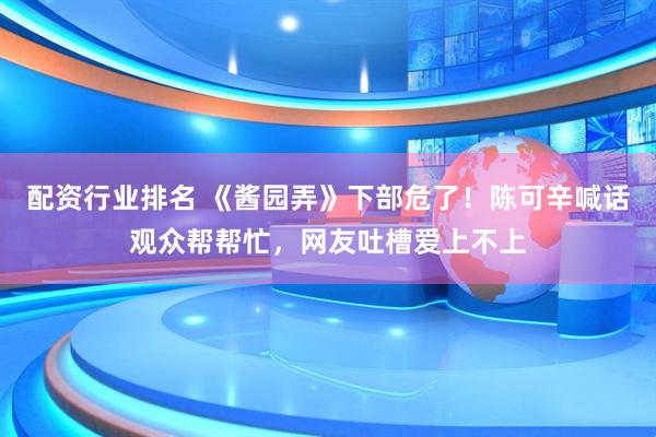 配资行业排名 《酱园弄》下部危了！陈可辛喊话观众帮帮忙，网友吐槽爱上不上