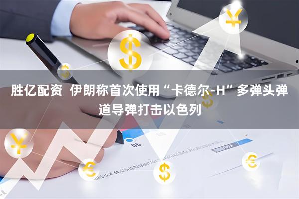 胜亿配资  伊朗称首次使用“卡德尔-H”多弹头弹道导弹打击以色列