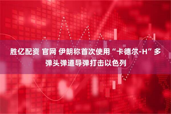 胜亿配资 官网 伊朗称首次使用“卡德尔-H”多弹头弹道导弹打击以色列