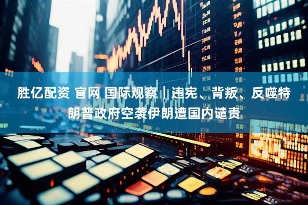 胜亿配资 官网 国际观察｜违宪、背叛、反噬　特朗普政府空袭伊朗遭国内谴责