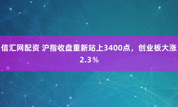 信汇网配资 沪指收盘重新站上3400点，创业板大涨2.3％