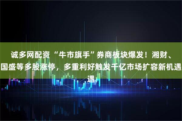 诚多网配资 “牛市旗手”券商板块爆发！湘财、国盛等多股涨停，多重利好触发千亿市场扩容新机遇