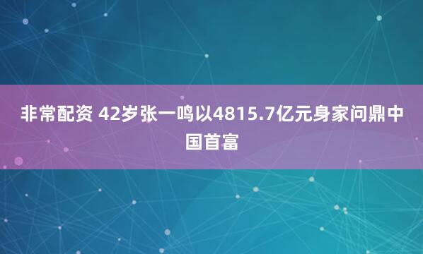 非常配资 42岁张一鸣以4815.7亿元身家问鼎中国首富