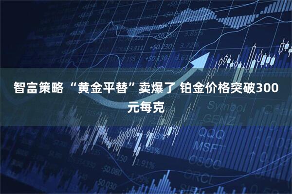 智富策略 “黄金平替”卖爆了 铂金价格突破300元每克