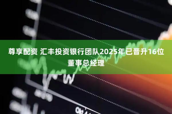 尊享配资 汇丰投资银行团队2025年已晋升16位董事总经理