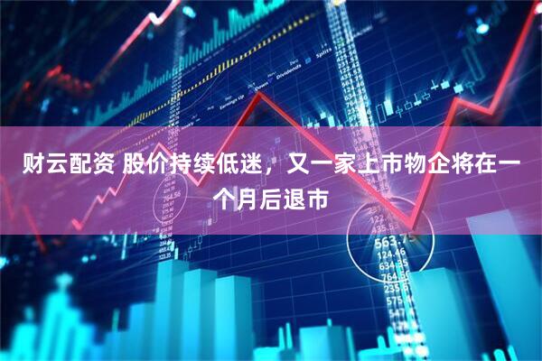 财云配资 股价持续低迷，又一家上市物企将在一个月后退市
