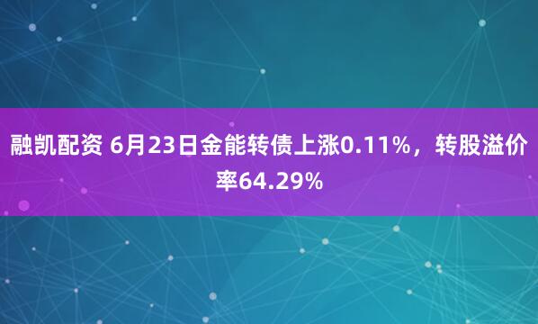 融凯配资 6月23日金能转债上涨0.11%，转股溢价率64.29%