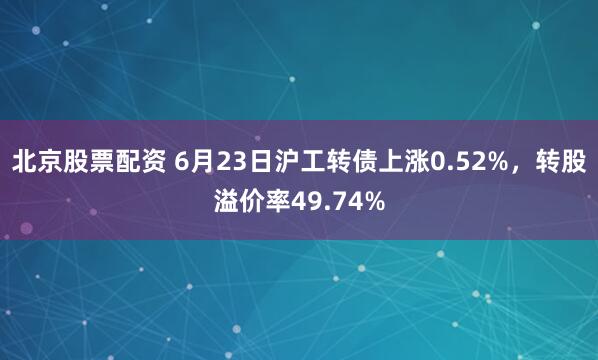 北京股票配资 6月23日沪工转债上涨0.52%，转股溢价率49.74%