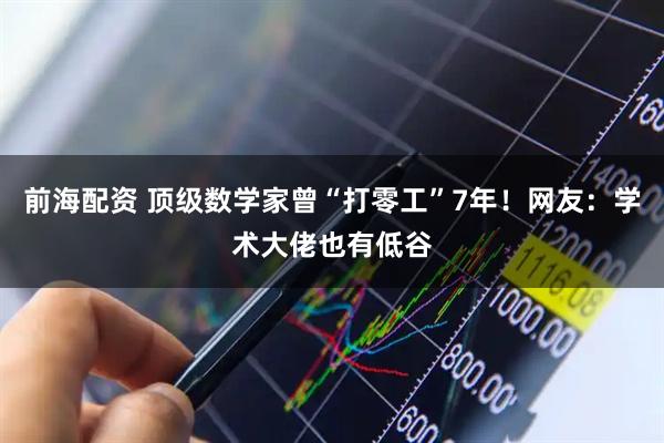 前海配资 顶级数学家曾“打零工”7年！网友：学术大佬也有低谷