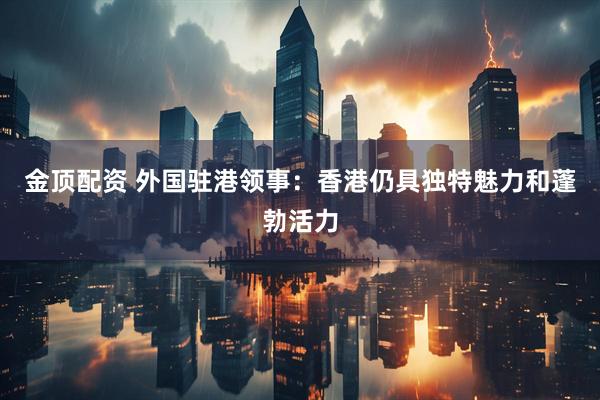 金顶配资 外国驻港领事：香港仍具独特魅力和蓬勃活力