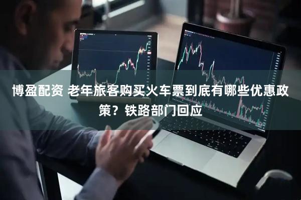 博盈配资 老年旅客购买火车票到底有哪些优惠政策？铁路部门回应