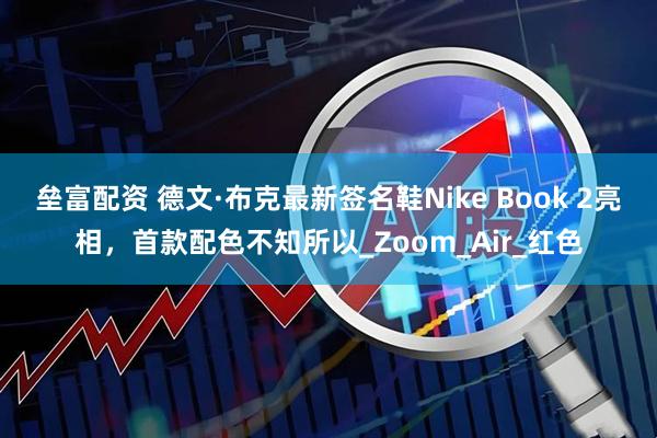 垒富配资 德文·布克最新签名鞋Nike Book 2亮相，首款配色不知所以_Zoom_Air_红色