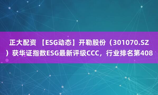 正大配资 【ESG动态】开勒股份（301070.SZ）获华证指数ESG最新评级CCC，行业排名第408