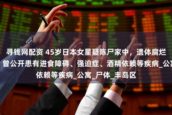 寻钱网配资 45岁日本女星疑陈尸家中，遗体腐烂多日无人发现，曾公开患有进食障碍、强迫症、酒精依赖等疾病_公寓_尸体_丰岛区