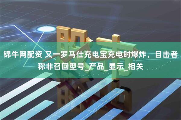 锦牛网配资 又一罗马仕充电宝充电时爆炸，目击者称非召回型号_产品_显示_相关