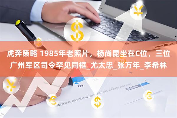 虎奔策略 1985年老照片，杨尚昆坐在C位，三位广州军区司令罕见同框_尤太忠_张万年_李希林