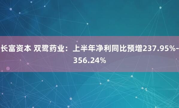 长富资本 双鹭药业：上半年净利同比预增237.95%-356.24%