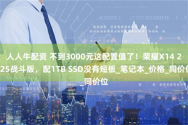 人人牛配资 不到3000元这配置值了！荣耀X14 2025战斗版，配1TB SSD没有短板_笔记本_价格_同价位