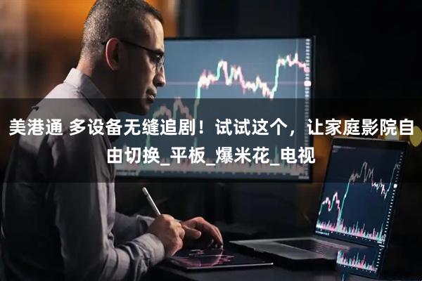 美港通 多设备无缝追剧！试试这个，让家庭影院自由切换_平板_爆米花_电视