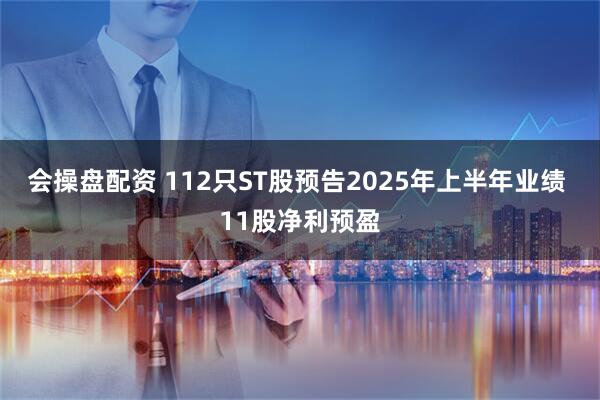 会操盘配资 112只ST股预告2025年上半年业绩 11股净利预盈