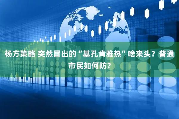 杨方策略 突然冒出的“基孔肯雅热”啥来头？普通市民如何防？