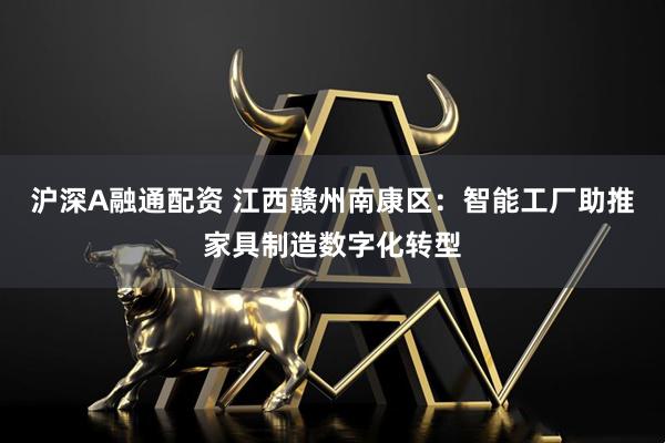 沪深A融通配资 江西赣州南康区：智能工厂助推家具制造数字化转型