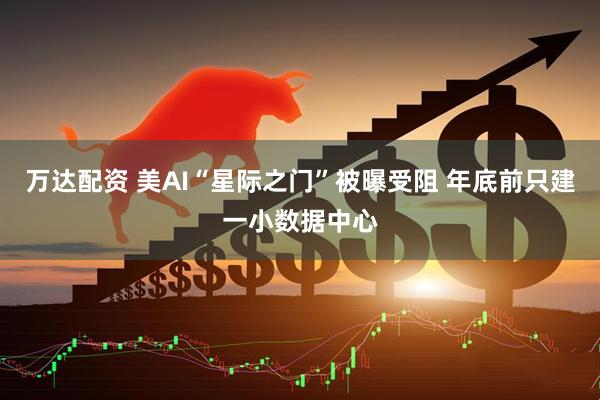 万达配资 美AI“星际之门”被曝受阻 年底前只建一小数据中心