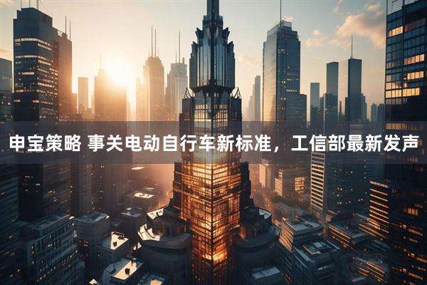 申宝策略 事关电动自行车新标准，工信部最新发声
