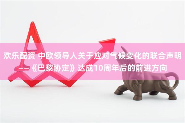 欢乐配资 中欧领导人关于应对气候变化的联合声明——《巴黎协定》达成10周年后的前进方向