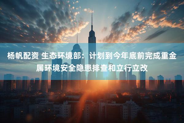 杨帆配资 生态环境部：计划到今年底前完成重金属环境安全隐患排查和立行立改