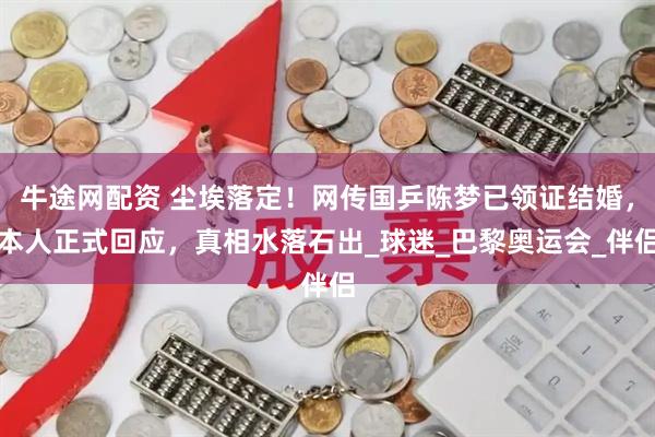 牛途网配资 尘埃落定！网传国乒陈梦已领证结婚，本人正式回应，真相水落石出_球迷_巴黎奥运会_伴侣