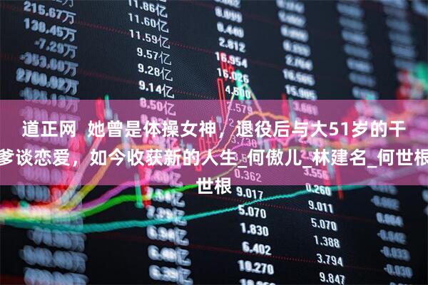 道正网  她曾是体操女神，退役后与大51岁的干爹谈恋爱，如今收获新的人生_何傲儿_林建名_何世根