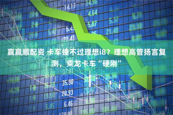 赢赢顺配资 卡车撞不过理想i8？理想高管扬言复测，乘龙卡车“硬刚”