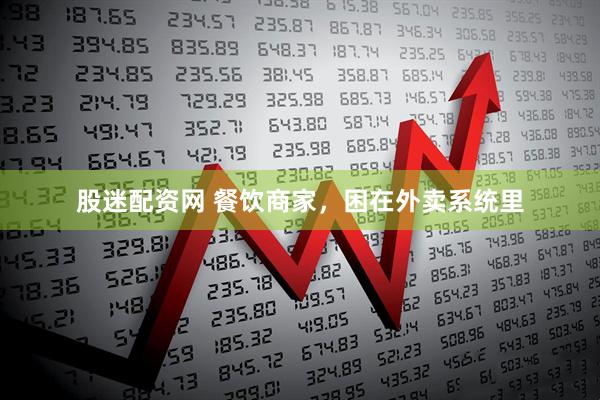 股迷配资网 餐饮商家，困在外卖系统里