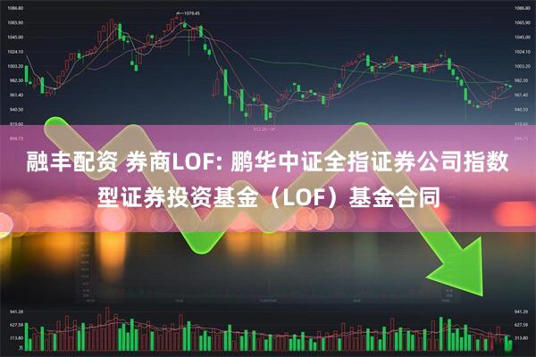 融丰配资 券商LOF: 鹏华中证全指证券公司指数型证券投资基金（LOF）基金合同