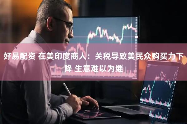 好易配资 在美印度商人：关税导致美民众购买力下降 生意难以为继