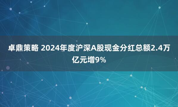 卓鼎策略 2024年度沪深A股现金分红总额2.4万亿元增9%