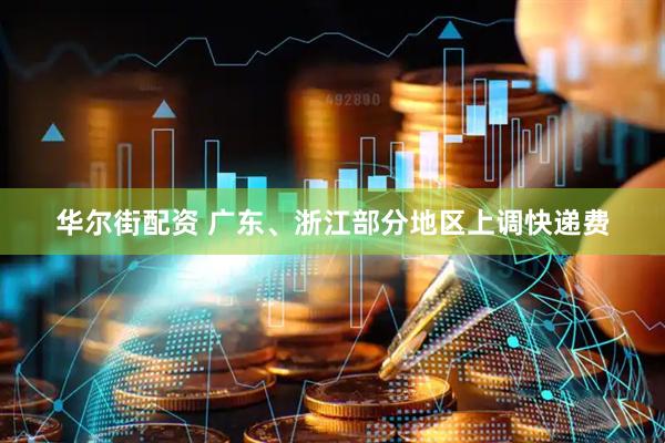 华尔街配资 广东、浙江部分地区上调快递费
