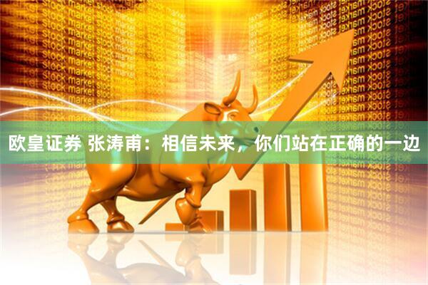 欧皇证券 张涛甫：相信未来，你们站在正确的一边