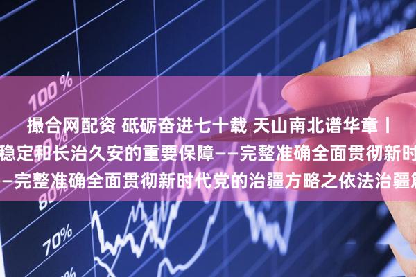 撮合网配资 砥砺奋进七十载 天山南北谱华章丨不断夯实实现新疆社会稳定和长治久安的重要保障——完整准确全面贯彻新时代党的治疆方略之依法治疆篇