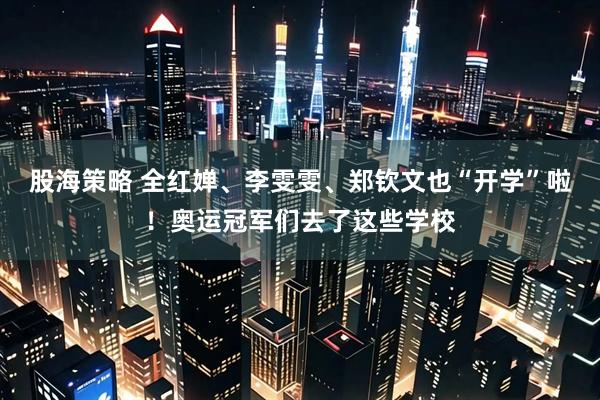 股海策略 全红婵、李雯雯、郑钦文也“开学”啦！奥运冠军们去了这些学校