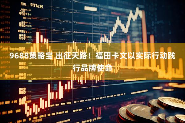9688策略宝 出征天路！福田卡文以实际行动践行品牌使命