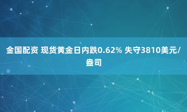 金国配资 现货黄金日内跌0.62% 失守3810美元/盎司