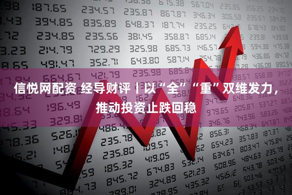 信悦网配资 经导财评丨以“全”“重”双维发力，推动投资止跌回稳