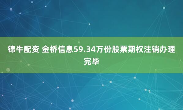 锦牛配资 金桥信息59.34万份股票期权注销办理完毕