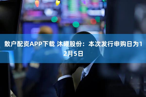 散户配资APP下载 沐曦股份：本次发行申购日为12月5日