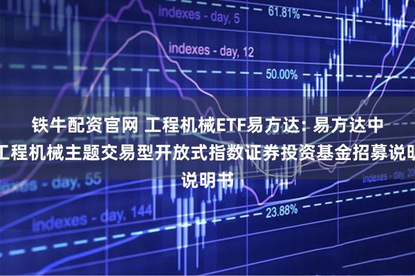 铁牛配资官网 工程机械ETF易方达: 易方达中证工程机械主题交易型开放式指数证券投资基金招募说明书