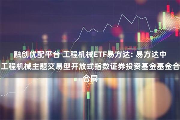 融创优配平台 工程机械ETF易方达: 易方达中证工程机械主题交易型开放式指数证券投资基金基金合同