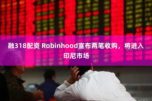 融318配资 Robinhood宣布两笔收购，将进入印尼市场