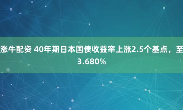 涨牛配资 40年期日本国债收益率上涨2.5个基点，至3.680%